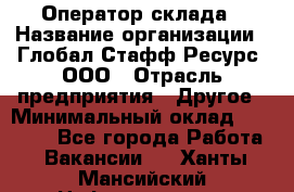 Оператор склада › Название организации ­ Глобал Стафф Ресурс, ООО › Отрасль предприятия ­ Другое › Минимальный оклад ­ 25 000 - Все города Работа » Вакансии   . Ханты-Мансийский,Нефтеюганск г.